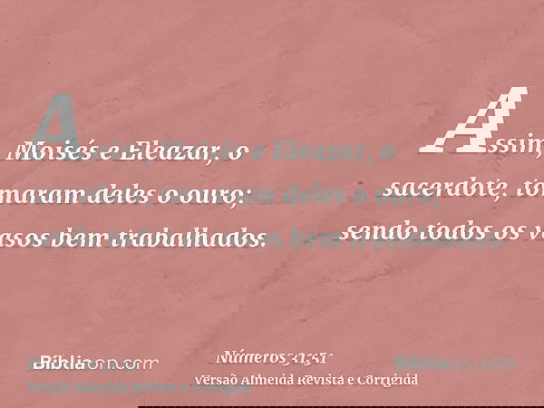 Assim, Moisés e Eleazar, o sacerdote, tomaram deles o ouro; sendo todos os vasos bem trabalhados.