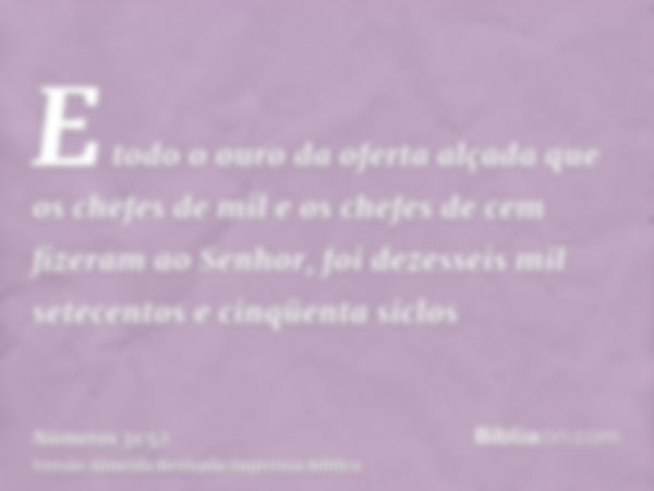 E todo o ouro da oferta alçada que os chefes de mil e os chefes de cem fizeram ao Senhor, foi dezesseis mil setecentos e cinqüenta siclos