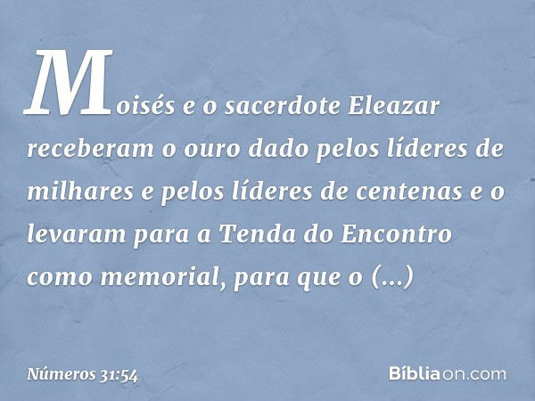 Moisés e o sacerdote Eleazar receberam o ouro dado pelos líderes de milhares e pelos líderes de centenas e o levaram para a Tenda do Encontro como memorial, par