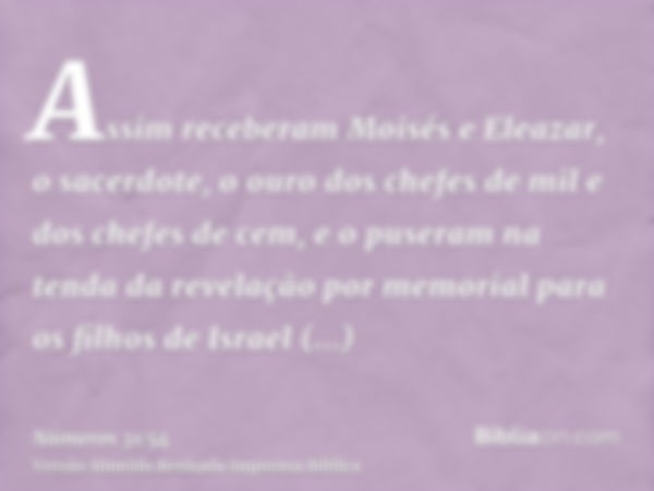 Assim receberam Moisés e Eleazar, o sacerdote, o ouro dos chefes de mil e dos chefes de cem, e o puseram na tenda da revelação por memorial para os filhos de Is