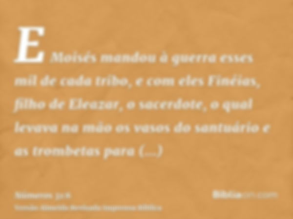 E Moisés mandou à guerra esses mil de cada tribo, e com eles Finéias, filho de Eleazar, o sacerdote, o qual levava na mão os vasos do santuário e as trombetas p