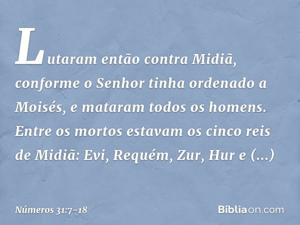 Lutaram então contra Midiã, conforme o Senhor tinha ordenado a Moisés, e mataram todos os homens. Entre os mortos estavam os cinco reis de Midiã: Evi, Requém, Z