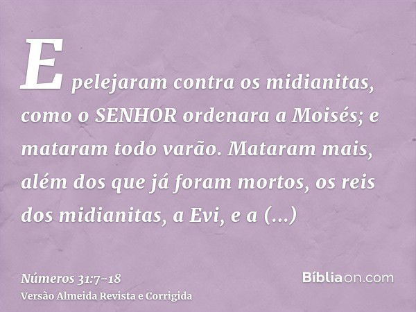 E pelejaram contra os midianitas, como o SENHOR ordenara a Moisés; e mataram todo varão.Mataram mais, além dos que já foram mortos, os reis dos midianitas, a Ev