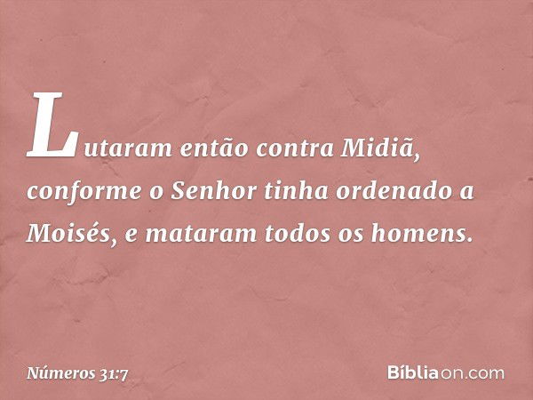 Lutaram então contra Midiã, conforme o Senhor tinha ordenado a Moisés, e mataram todos os homens. -- Números 31:7