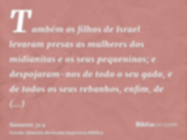 Também os filhos de Israel levaram presas as mulheres dos midianitas e os seus pequeninos; e despojaram-nos de todo o seu gado, e de todos os seus rebanhos, enf