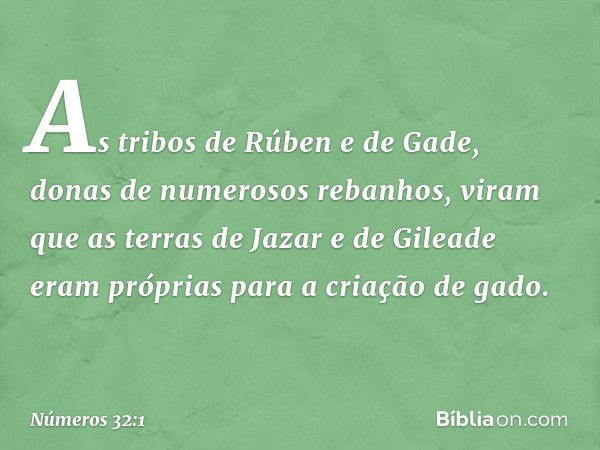 As tribos de Rúben e de Gade, donas de numerosos rebanhos, viram que as terras de Jazar e de Gileade eram próprias para a criação de gado. -- Números 32:1