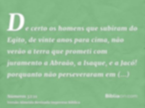 De certo os homens que subiram do Egito, de vinte anos para cima, não verão a terra que prometi com juramento a Abraão, a Isaque, e a Jacó! porquanto não persev