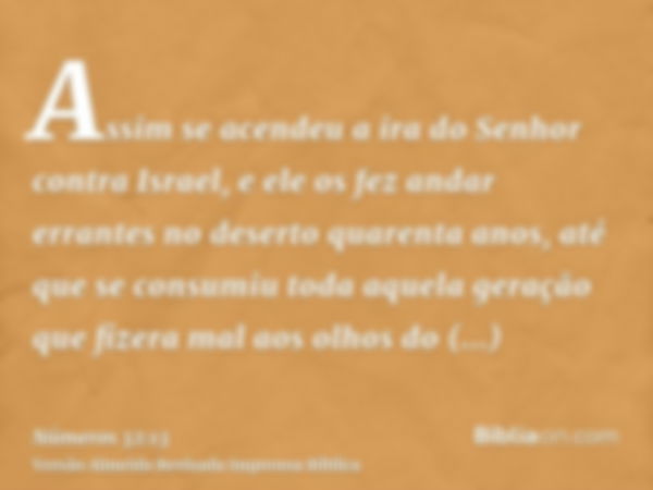 Assim se acendeu a ira do Senhor contra Israel, e ele os fez andar errantes no deserto quarenta anos, até que se consumiu toda aquela geração que fizera mal aos