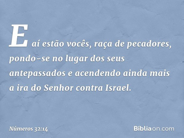 "E aí estão vocês, raça de pecadores, pondo-se no lugar dos seus antepassados e acendendo ainda mais a ira do Senhor contra Israel. -- Números 32:14