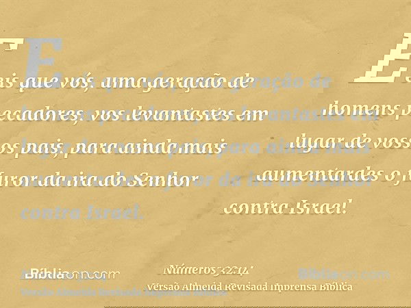 E eis que vós, uma geração de homens pecadores, vos levantastes em lugar de vossos pais, para ainda mais aumentardes o furor da ira do Senhor contra Israel.