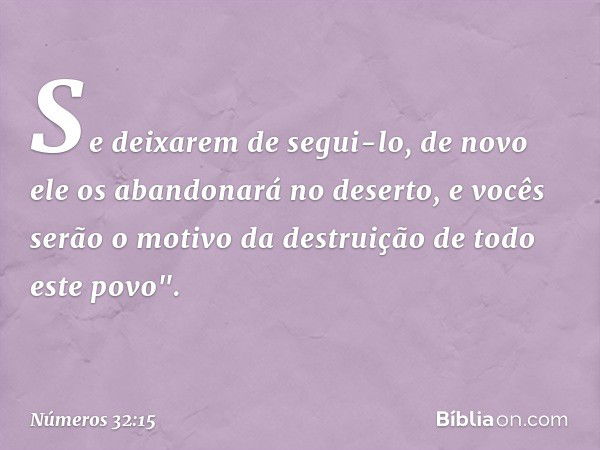 Se deixarem de segui-lo, de novo ele os abandonará no deserto, e vocês serão o motivo da destruição de todo este povo". -- Números 32:15