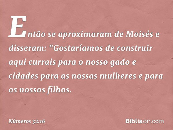 Então se aproximaram de Moisés e disseram: "Gostaríamos de construir aqui currais para o nosso gado e cidades para as nossas mulheres e para os nossos filhos. -