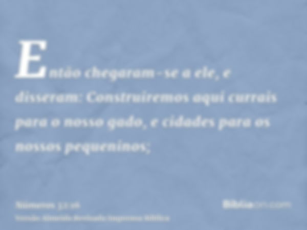 Então chegaram-se a ele, e disseram: Construiremos aqui currais para o nosso gado, e cidades para os nossos pequeninos;