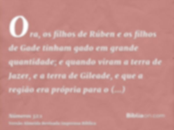 Ora, os filhos de Rúben e os filhos de Gade tinham gado em grande quantidade; e quando viram a terra de Jazer, e a terra de Gileade, e que a região era própria 