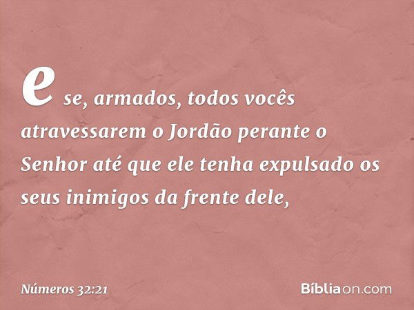 e se, armados, todos vocês atravessarem o Jordão perante o Senhor até que ele tenha expulsado os seus inimigos da frente dele, -- Números 32:21