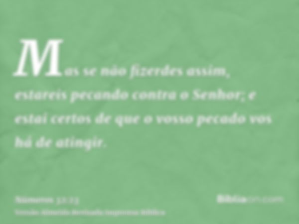 Mas se não fizerdes assim, estareis pecando contra o Senhor; e estai certos de que o vosso pecado vos há de atingir.