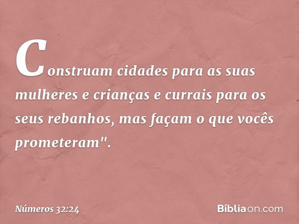 Construam cidades para as suas mulheres e crianças e currais para os seus rebanhos, mas façam o que vocês prometeram". -- Números 32:24