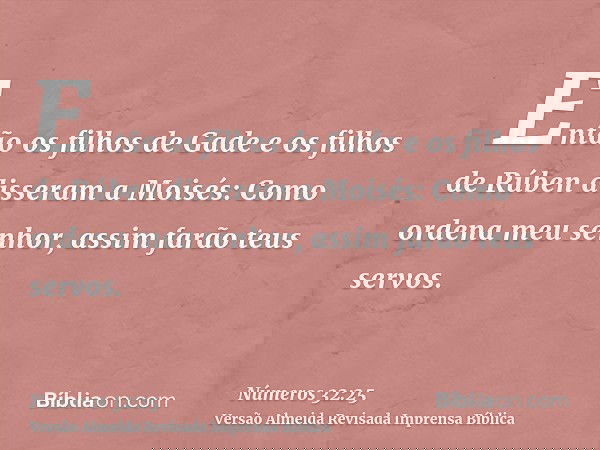 Então os filhos de Gade e os filhos de Rúben disseram a Moisés: Como ordena meu senhor, assim farão teus servos.