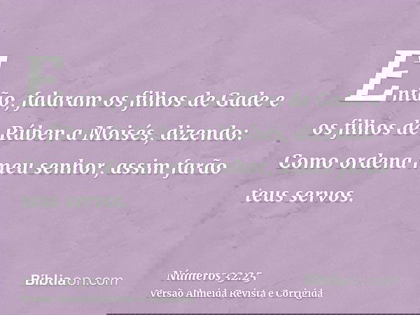 Então, falaram os filhos de Gade e os filhos de Rúben a Moisés, dizendo: Como ordena meu senhor, assim farão teus servos.