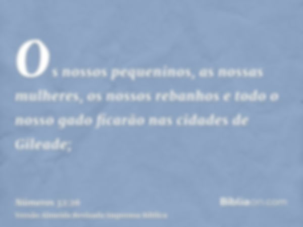 Os nossos pequeninos, as nossas mulheres, os nossos rebanhos e todo o nosso gado ficarão nas cidades de Gileade;