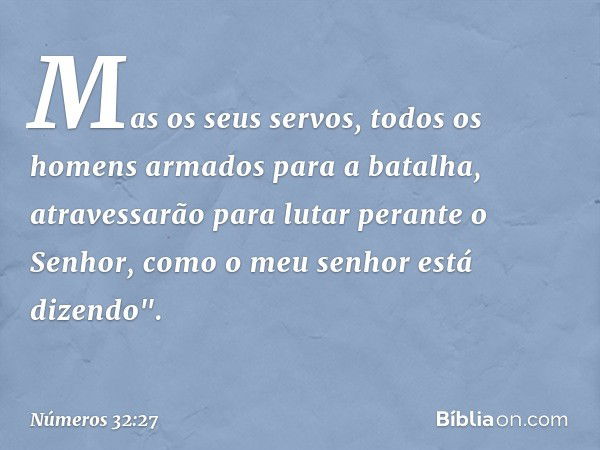 Mas os seus servos, todos os homens armados para a batalha, atravessarão para lutar perante o Senhor, como o meu senhor está dizendo". -- Números 32:27