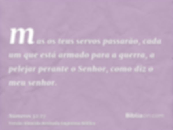 mas os teus servos passarão, cada um que está armado para a guerra, a pelejar perante o Senhor, como diz o meu senhor.