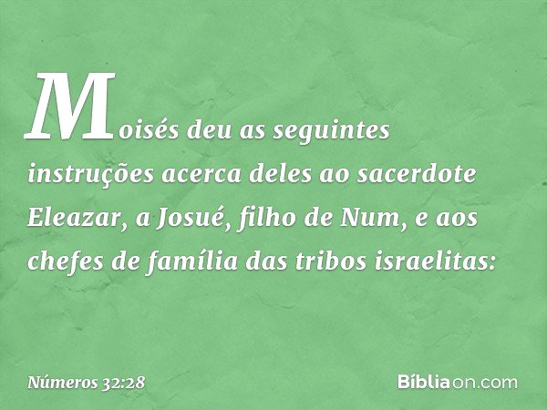 Moisés deu as seguintes instruções acerca deles ao sacerdote Eleazar, a Josué, filho de Num, e aos chefes de família das tribos israelitas: -- Números 32:28