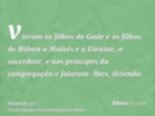 vieram os filhos de Gade e os filhos de Rúben a Moisés e a Eleazar, o sacerdote, e aos príncipes da congregação e falaram-lhes, dizendo: