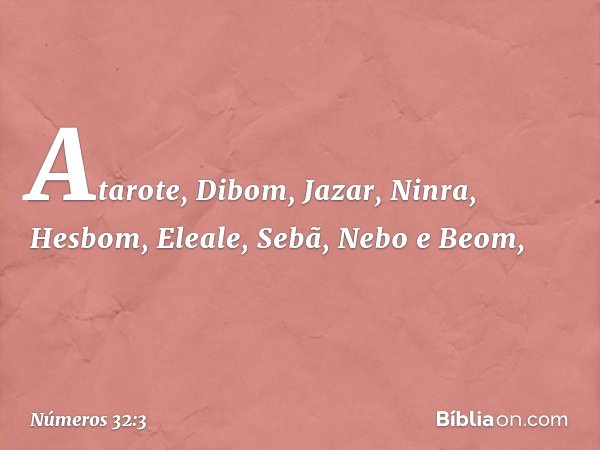 "Atarote, Dibom, Jazar, Ninra, Hesbom, Eleale, Sebã, Nebo e Beom, -- Números 32:3