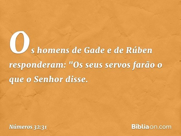 Os homens de Gade e de Rúben responderam: "Os seus servos farão o que o Senhor disse. -- Números 32:31