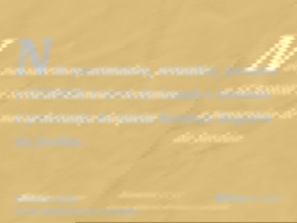 Nós passaremos, armados, perante o SENHOR à terra de Canaã e teremos a possessão de nossa herança daquém do Jordão.