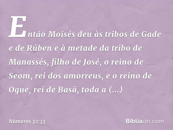 Então Moisés deu às tribos de Gade e de Rúben e à metade da tribo de Manassés, filho de José, o reino de Seom, rei dos amorreus, e o reino de Ogue, rei de Basã,