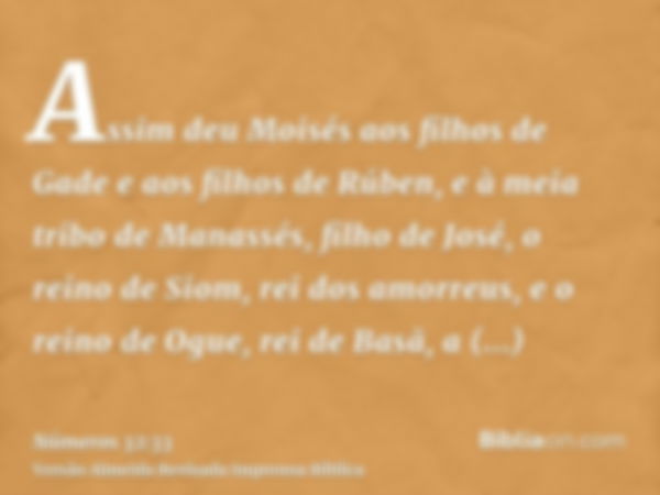 Assim deu Moisés aos filhos de Gade e aos filhos de Rúben, e à meia tribo de Manassés, filho de José, o reino de Siom, rei dos amorreus, e o reino de Ogue, rei 