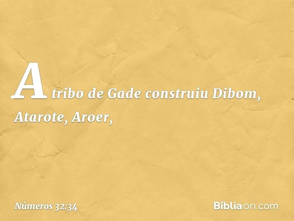 A tribo de Gade construiu Dibom, Atarote, Aroer, -- Números 32:34