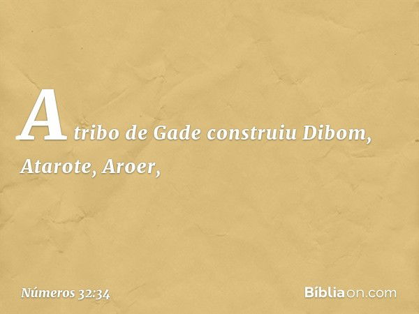 A tribo de Gade construiu Dibom, Atarote, Aroer, -- Números 32:34