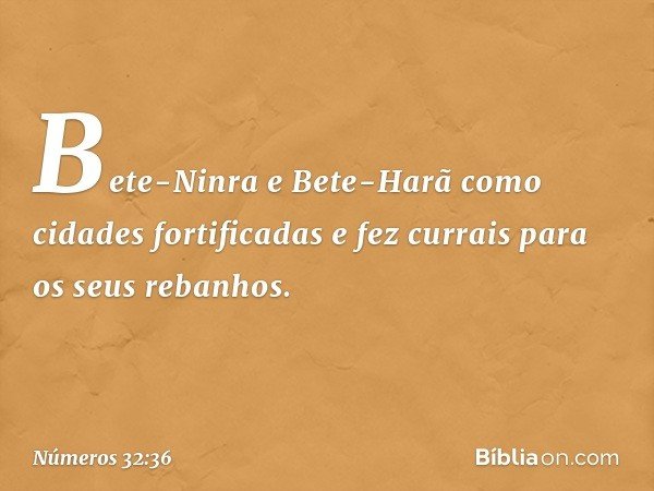 Bete-Ninra e Bete-Harã como cidades fortificadas e fez currais para os seus rebanhos. -- Números 32:36
