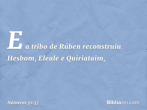 E a tribo de Rúben reconstruiu Hesbom, Eleale e Quiriataim, -- Números 32:37