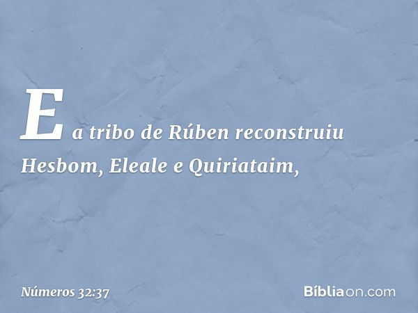 E a tribo de Rúben reconstruiu Hesbom, Eleale e Quiriataim, -- Números 32:37