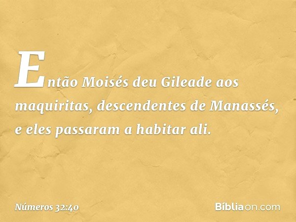 Então Moisés deu Gileade aos maquiritas, descendentes de Manassés, e eles passaram a habitar ali. -- Números 32:40