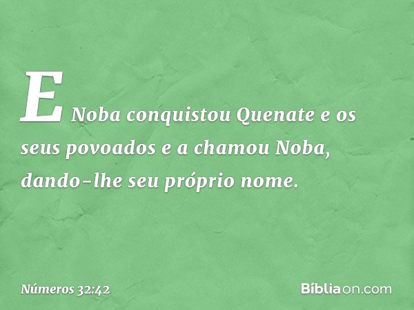 E Noba conquistou Quenate e os seus povoados e a chamou Noba, dando-lhe seu próprio nome. -- Números 32:42