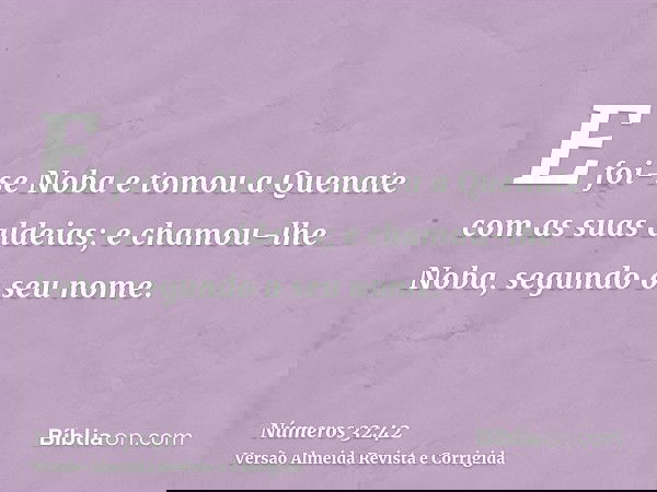 E foi-se Noba e tomou a Quenate com as suas aldeias; e chamou-lhe Noba, segundo o seu nome.