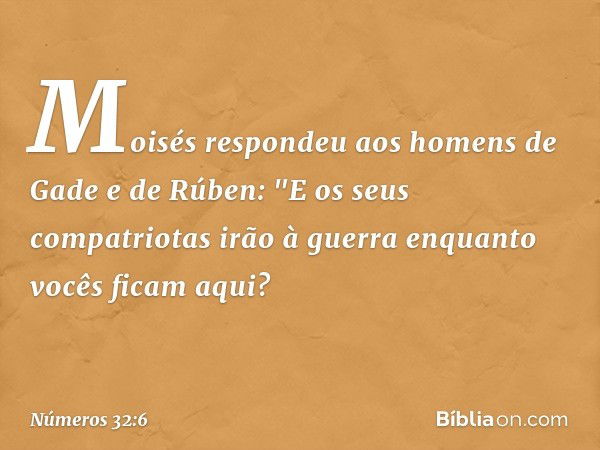 Moisés respondeu aos homens de Gade e de Rúben: "E os seus compatriotas irão à guerra enquanto vocês ficam aqui? -- Números 32:6