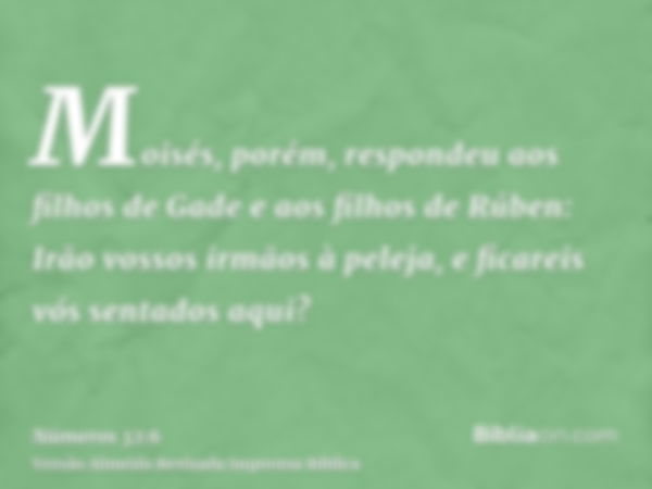 Moisés, porém, respondeu aos filhos de Gade e aos filhos de Rúben: Irão vossos irmãos à peleja, e ficareis vós sentados aqui?