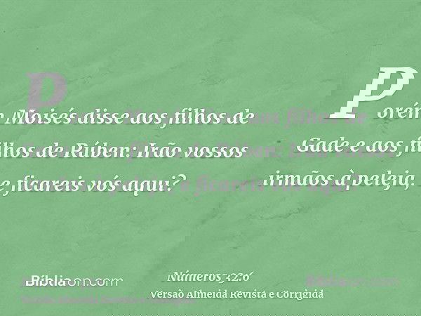 Porém Moisés disse aos filhos de Gade e aos filhos de Rúben: Irão vossos irmãos à peleja, e ficareis vós aqui?