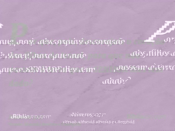 Por que, pois, descorajais o coração dos filhos de Israel, para que não passem à terra que o SENHOR lhes tem dado?