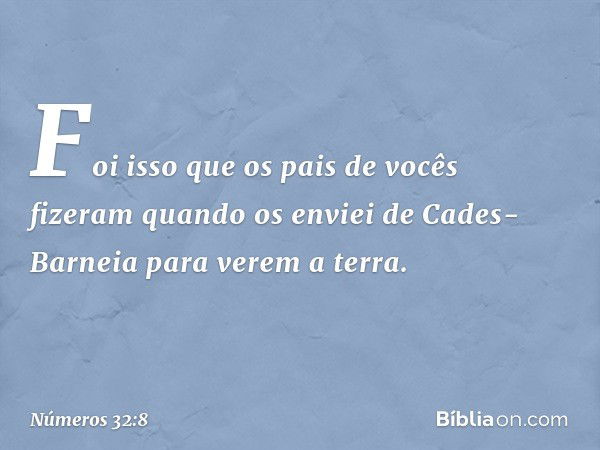 Foi isso que os pais de vocês fizeram quando os enviei de Cades-Barneia para verem a terra. -- Números 32:8