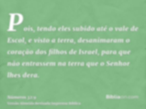 Pois, tendo eles subido até o vale de Escol, e visto a terra, desanimaram o coração dos filhos de Israel, para que não entrassem na terra que o Senhor lhes dera