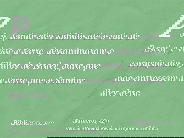 Pois, tendo eles subido até o vale de Escol, e visto a terra, desanimaram o coração dos filhos de Israel, para que não entrassem na terra que o Senhor lhes dera