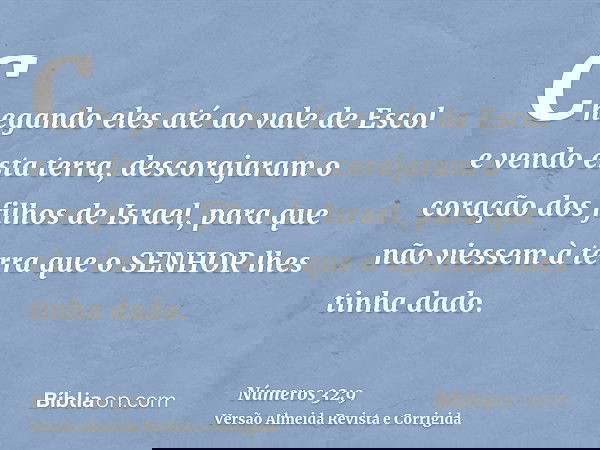 Chegando eles até ao vale de Escol e vendo esta terra, descorajaram o coração dos filhos de Israel, para que não viessem à terra que o SENHOR lhes tinha dado.