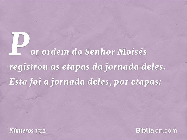 Por ordem do Senhor Moisés registrou as etapas da jornada deles. Esta foi a jornada deles, por etapas: -- Números 33:2